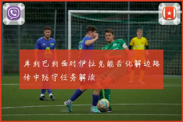 库利巴利面对伊拉克能否化解边路传中防守任务解读