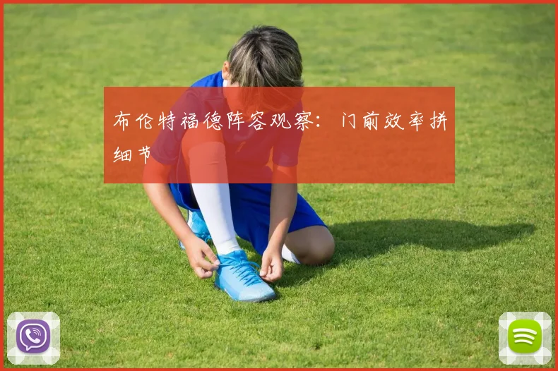 布伦特福德阵容观察：门前效率拼细节