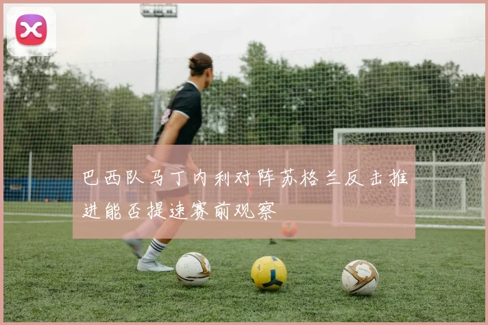 巴西队马丁内利对阵苏格兰反击推进能否提速赛前观察