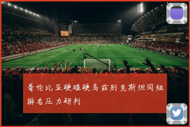 哥伦比亚硬碰硬乌兹别克斯坦同组排名压力研判