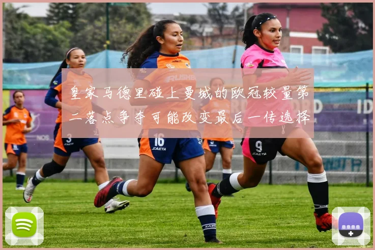 皇家马德里碰上曼城的欧冠较量第二落点争夺可能改变最后一传选择