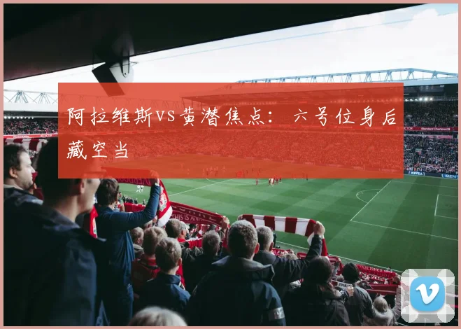 阿拉维斯vs黄潜焦点：六号位身后藏空当