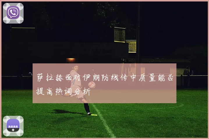 萨拉赫面对伊朗防线传中质量能否提高热词分析