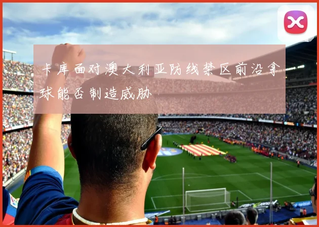 卡库面对澳大利亚防线禁区前沿拿球能否制造威胁